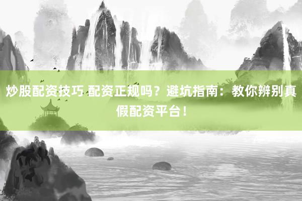 炒股配资技巧 配资正规吗？避坑指南：教你辨别真假配资平台！
