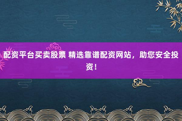 配资平台买卖股票 精选靠谱配资网站，助您安全投资！