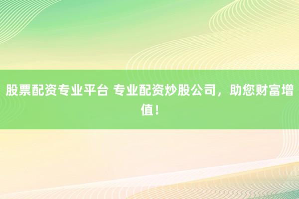 股票配资专业平台 专业配资炒股公司，助您财富增值！