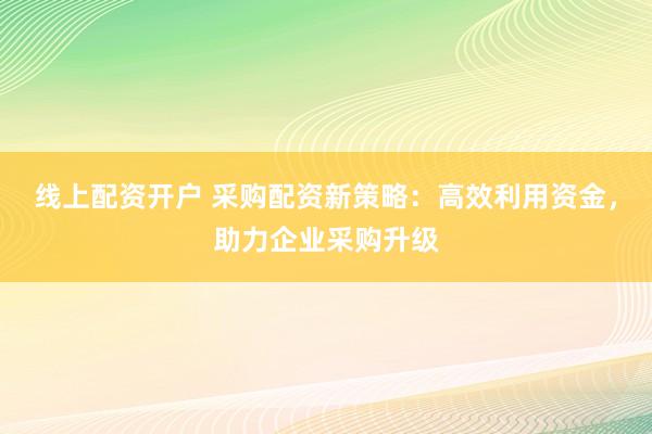 线上配资开户 采购配资新策略：高效利用资金，助力企业采购升级