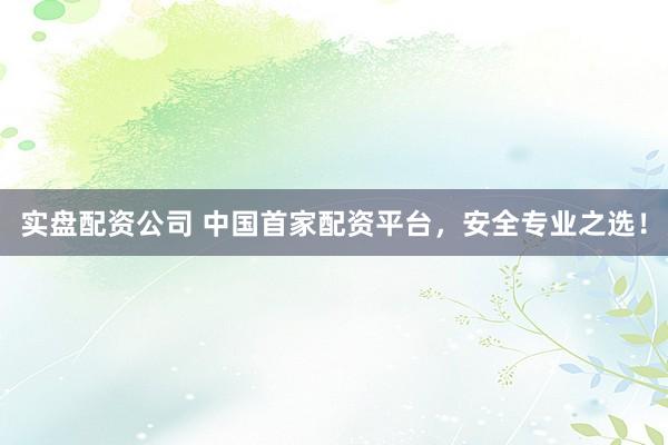 实盘配资公司 中国首家配资平台，安全专业之选！