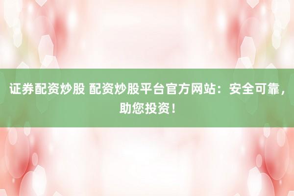 证券配资炒股 配资炒股平台官方网站：安全可靠，助您投资！