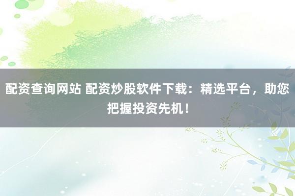 配资查询网站 配资炒股软件下载：精选平台，助您把握投资先机！