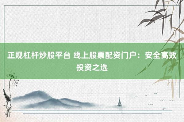 正规杠杆炒股平台 线上股票配资门户：安全高效投资之选