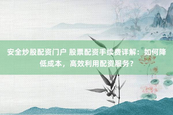 安全炒股配资门户 股票配资手续费详解：如何降低成本，高效利用配资服务？