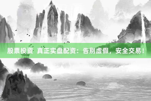 股票投资  真正实盘配资：告别虚假，安全交易！