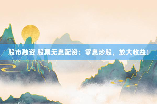 股市融资 股票无息配资：零息炒股，放大收益！
