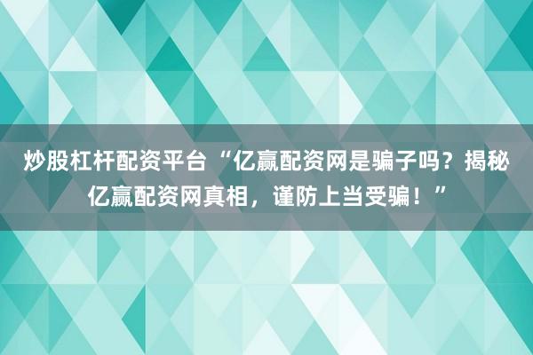 炒股杠杆配资平台 “亿赢配资网是骗子吗？揭秘亿赢配资网真相，谨防上当受骗！”