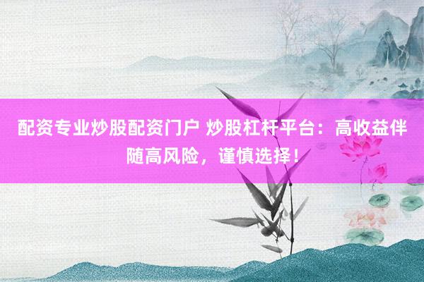 配资专业炒股配资门户 炒股杠杆平台：高收益伴随高风险，谨慎选择！