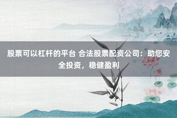 股票可以杠杆的平台 合法股票配资公司：助您安全投资，稳健盈利