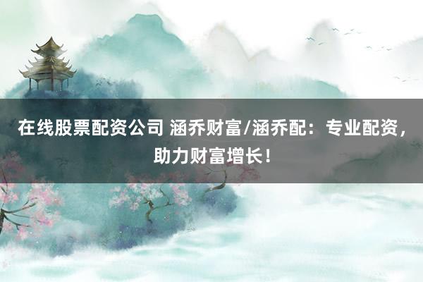 在线股票配资公司 涵乔财富/涵乔配：专业配资，助力财富增长！
