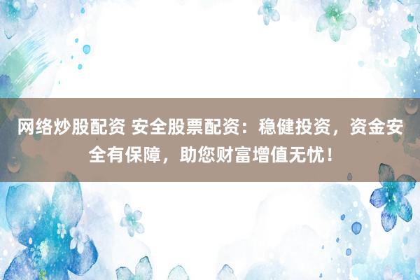 网络炒股配资 安全股票配资：稳健投资，资金安全有保障，助您财富增值无忧！