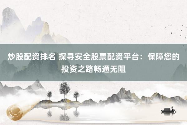 炒股配资排名 探寻安全股票配资平台：保障您的投资之路畅通无阻