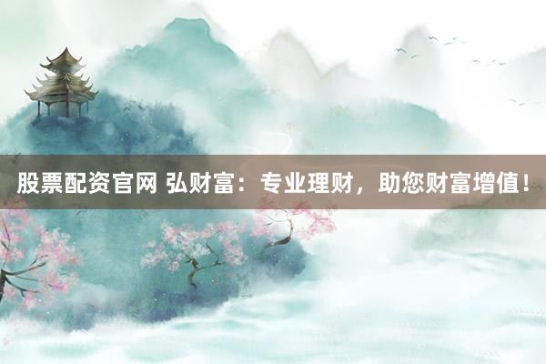 股票配资官网 弘财富：专业理财，助您财富增值！