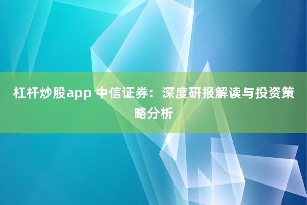 杠杆炒股app 中信证券：深度研报解读与投资策略分析