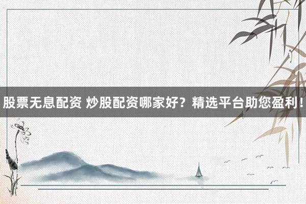 股票无息配资 炒股配资哪家好？精选平台助您盈利！