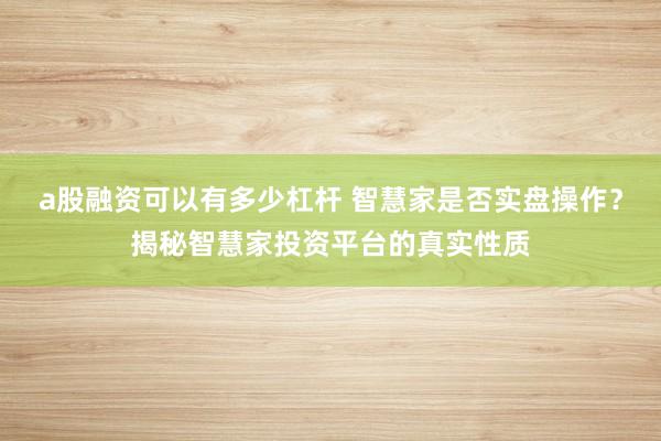 a股融资可以有多少杠杆 智慧家是否实盘操作？揭秘智慧家投资平台的真实性质