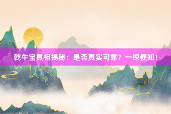 乾牛宝真相揭秘：是否真实可靠？一探便知！