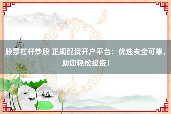 股票杠杆炒股 正规配资开户平台：优选安全可靠，助您轻松投资！