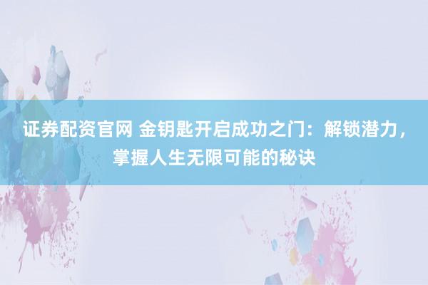 证券配资官网 金钥匙开启成功之门：解锁潜力，掌握人生无限可能的秘诀