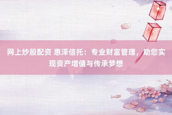 网上炒股配资 惠泽信托：专业财富管理，助您实现资产增值与传承梦想