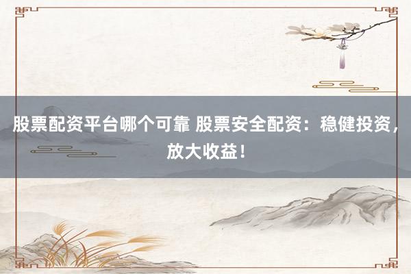 股票配资平台哪个可靠 股票安全配资：稳健投资，放大收益！
