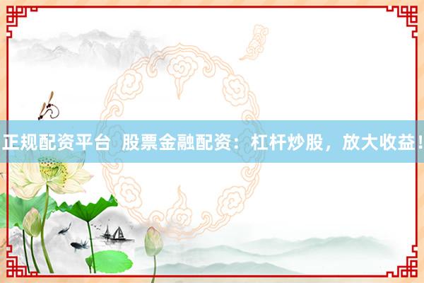 正规配资平台  股票金融配资：杠杆炒股，放大收益！