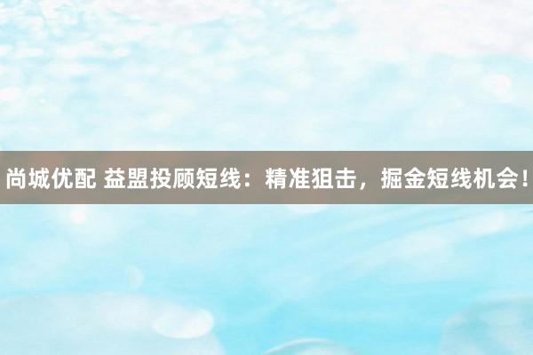 尚城优配 益盟投顾短线：精准狙击，掘金短线机会！