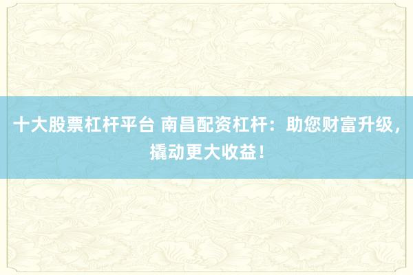 十大股票杠杆平台 南昌配资杠杆：助您财富升级，撬动更大收益！