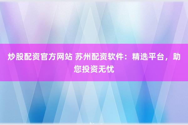 炒股配资官方网站 苏州配资软件：精选平台，助您投资无忧