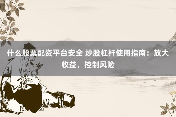 什么股票配资平台安全 炒股杠杆使用指南：放大收益，控制风险