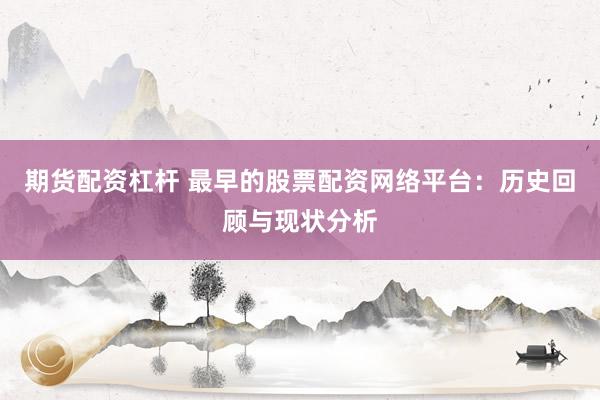 期货配资杠杆 最早的股票配资网络平台：历史回顾与现状分析