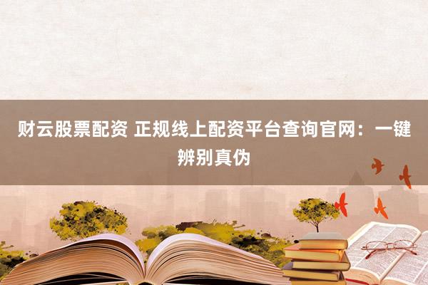 财云股票配资 正规线上配资平台查询官网：一键辨别真伪