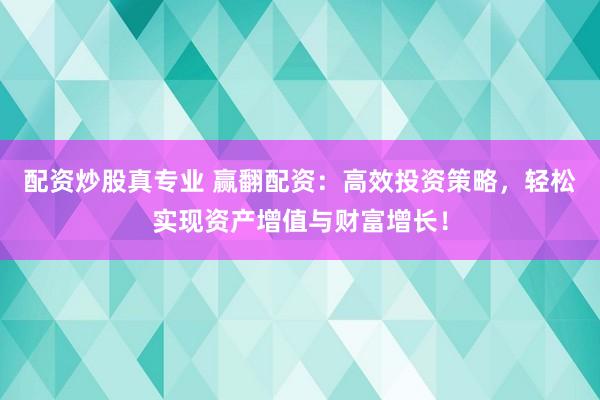 配资炒股真专业 赢翻配资：高效投资策略，轻松实现资产增值与财富增长！