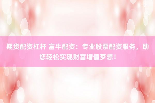 期货配资杠杆 富牛配资：专业股票配资服务，助您轻松实现财富增值梦想！