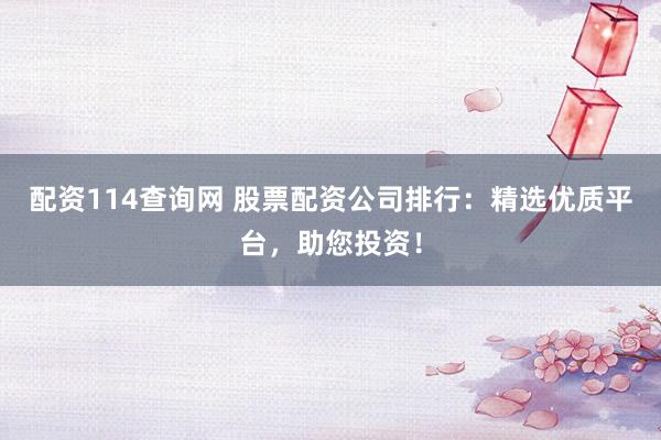 配资114查询网 股票配资公司排行：精选优质平台，助您投资！