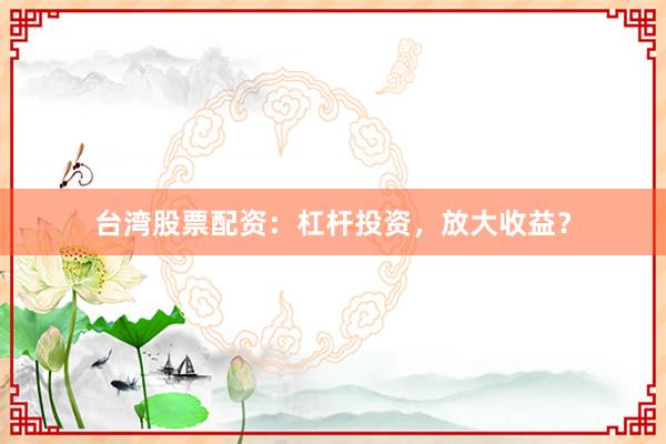 台湾股票配资：杠杆投资，放大收益？