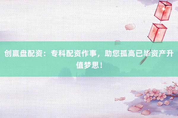 创赢盘配资：专科配资作事，助您孤高已毕资产升值梦思！