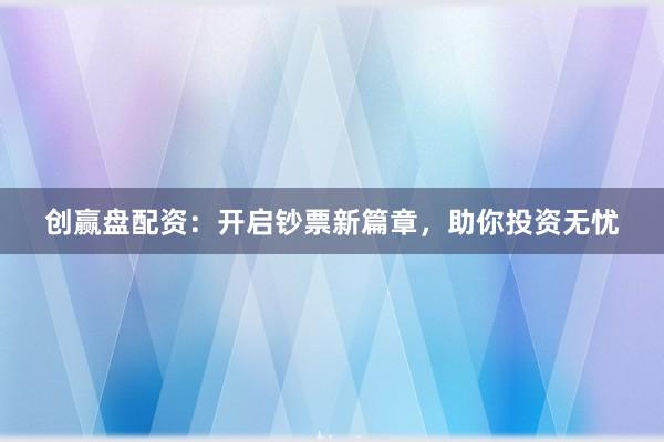 创赢盘配资：开启钞票新篇章，助你投资无忧