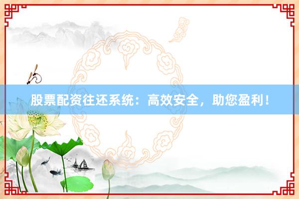 股票配资往还系统：高效安全，助您盈利！