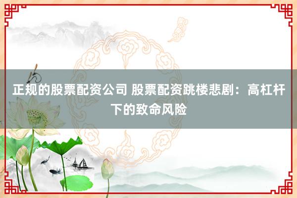 正规的股票配资公司 股票配资跳楼悲剧：高杠杆下的致命风险