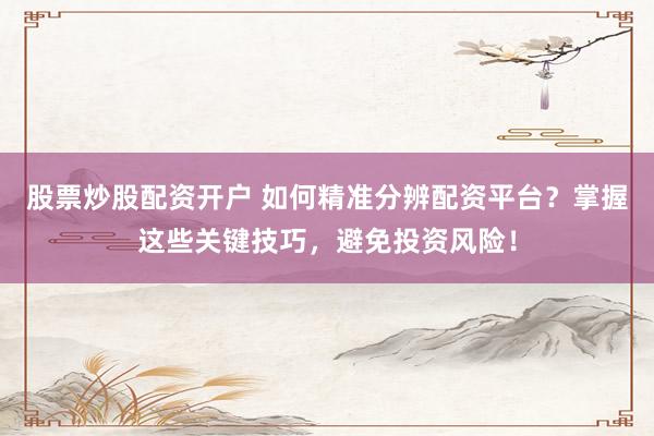 股票炒股配资开户 如何精准分辨配资平台？掌握这些关键技巧，避免投资风险！