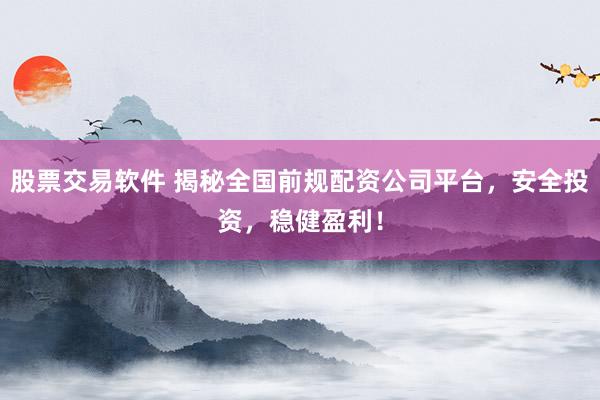 股票交易软件 揭秘全国前规配资公司平台，安全投资，稳健盈利！