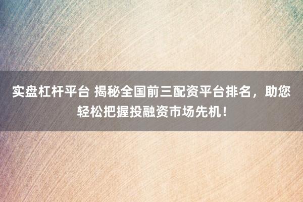 实盘杠杆平台 揭秘全国前三配资平台排名，助您轻松把握投融资市场先机！