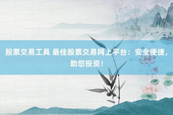 股票交易工具 最佳股票交易网上平台：安全便捷，助您投资！