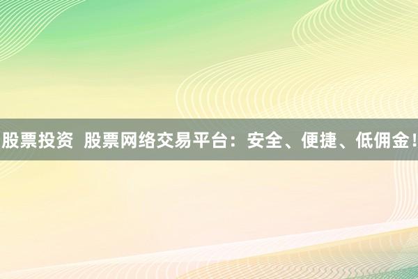 股票投资  股票网络交易平台：安全、便捷、低佣金！