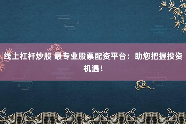线上杠杆炒股 最专业股票配资平台：助您把握投资机遇！