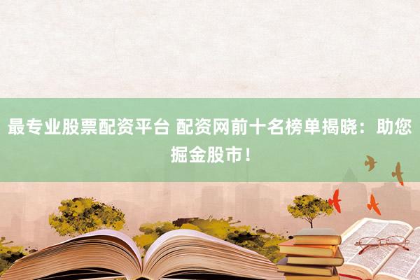 最专业股票配资平台 配资网前十名榜单揭晓：助您掘金股市！
