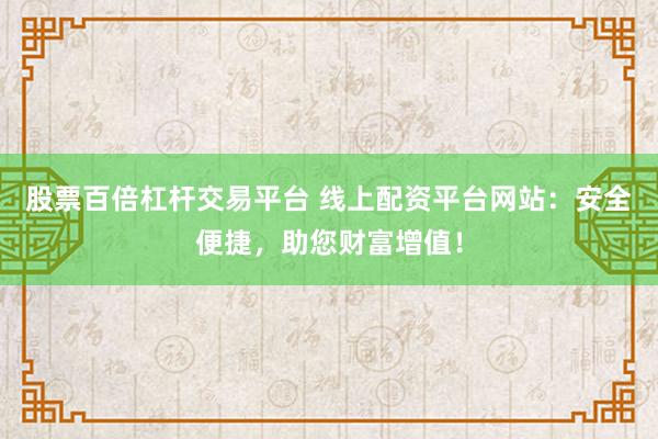 股票百倍杠杆交易平台 线上配资平台网站：安全便捷，助您财富增值！
