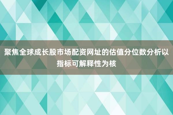 聚焦全球成长股市场配资网址的估值分位数分析以指标可解释性为核